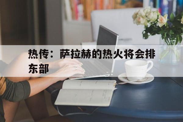 热传:萨拉赫的热火将会排东部(拉莫斯直接干倒萨拉赫) 热传:萨拉赫的热火将会排东部(拉莫斯直接干倒萨拉赫)